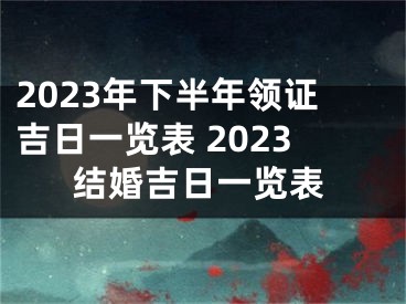 2023年下半年领证吉日一览表 2023结婚吉日一览表