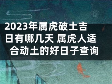 2023年属虎破土吉日有哪几天 属虎人适合动土的好日子查询