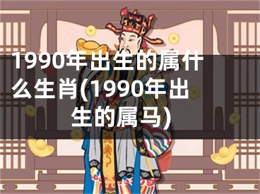 1990年出生的属什么生肖(1990年出生的属马)