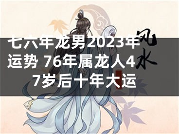 七六年龙男2023年运势 76年属龙人47岁后十年大运