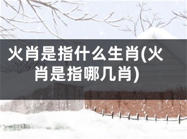 火肖是指什么生肖(火肖是指哪几肖)