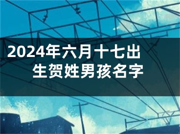 2024年六月十七出生贺姓男孩名字