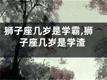 狮子座几岁是学霸,狮子座几岁是学渣