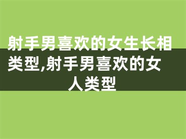 射手男喜欢的女生长相类型,射手男喜欢的女人类型