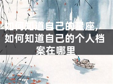 如何知道自己的星座,如何知道自己的个人档案在哪里