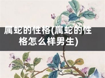 属蛇的性格(属蛇的性格怎么样男生)