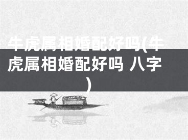 牛虎属相婚配好吗(牛虎属相婚配好吗 八字)
