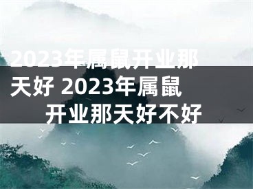 2023年属鼠开业那天好 2023年属鼠开业那天好不好
