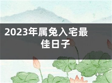 2023年属兔入宅最佳日子