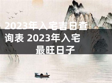 2023年入宅吉日查询表 2023年入宅最旺日子