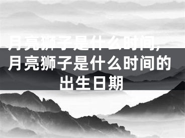 月亮狮子是什么时间,月亮狮子是什么时间的出生日期