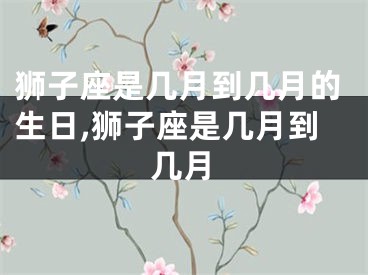 狮子座是几月到几月的生日,狮子座是几月到几月