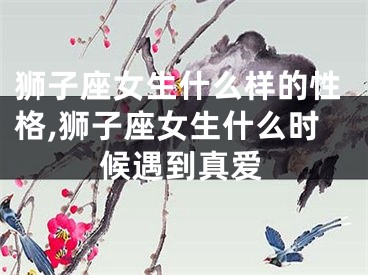 狮子座女生什么样的性格,狮子座女生什么时候遇到真爱