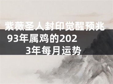 紫薇圣人封印觉醒预兆 93年属鸡的2023年每月运势