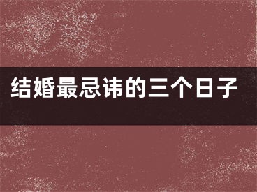 结婚最忌讳的三个日子