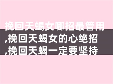挽回天蝎女哪招最管用,挽回天蝎女的心绝招,挽回天蝎一定要坚持