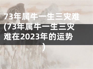 73年属牛一生三灾难(73年属牛一生三灾难在2023年的运势)