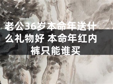 老公36岁本命年送什么礼物好 本命年红内裤只能谁买