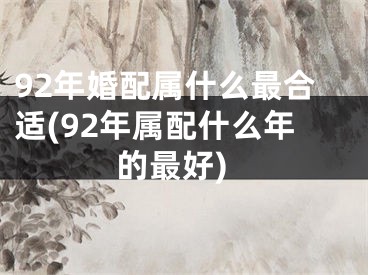 92年婚配属什么最合适(92年属配什么年的最好)