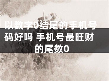 以数字0结尾的手机号码好吗 手机号最旺财的尾数0