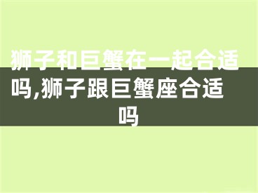 狮子和巨蟹在一起合适吗,狮子跟巨蟹座合适吗