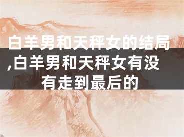 白羊男和天秤女的结局,白羊男和天秤女有没有走到最后的