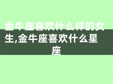 金牛座喜欢什么样的女生,金牛座喜欢什么星座