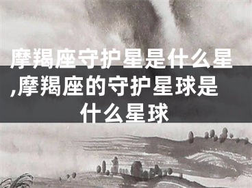 摩羯座守护星是什么星,摩羯座的守护星球是什么星球