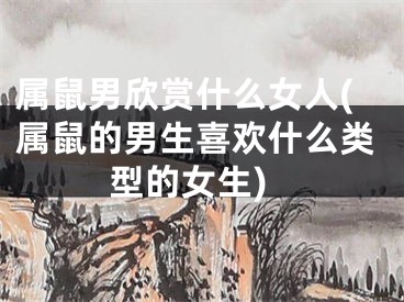 属鼠男欣赏什么女人(属鼠的男生喜欢什么类型的女生)