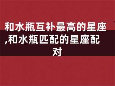 和水瓶互补最高的星座,和水瓶匹配的星座配对