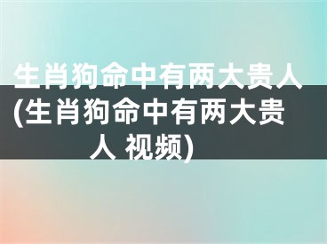 生肖狗命中有两大贵人(生肖狗命中有两大贵人 视频)