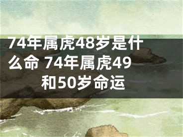 74年属虎48岁是什么命 74年属虎49和50岁命运