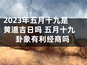 2023年五月十九是黄道吉日吗 五月十九卦象有利经商吗
