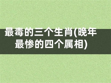 最毒的三个生肖(晚年最惨的四个属相)