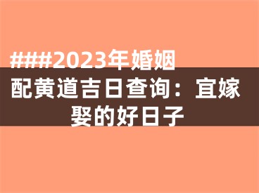 ###2023年婚姻配黄道吉日查询：宜嫁娶的好日子