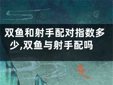 双鱼和射手配对指数多少,双鱼与射手配吗