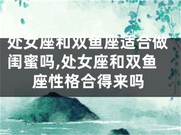 处女座和双鱼座适合做闺蜜吗,处女座和双鱼座性格合得来吗