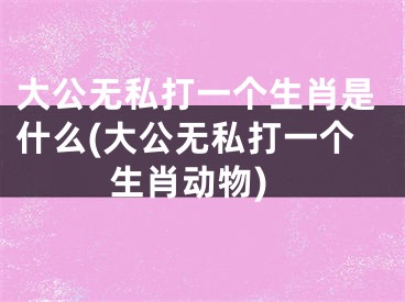大公无私打一个生肖是什么(大公无私打一个生肖动物)