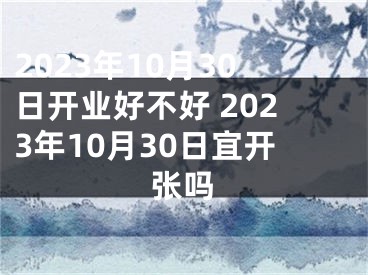 2023年10月30日开业好不好 2023年10月30日宜开张吗