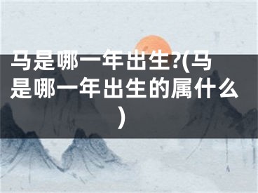 马是哪一年出生?(马是哪一年出生的属什么)