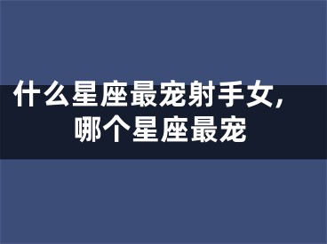 什么星座最宠射手女,哪个星座最宠
