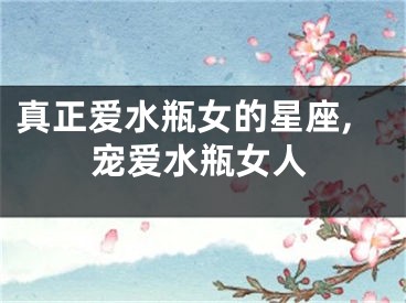 真正爱水瓶女的星座,宠爱水瓶女人