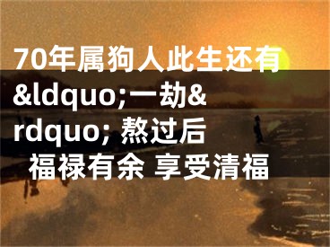 70年属狗人此生还有&ldquo;一劫&rdquo; 熬过后福禄有余 享受清福