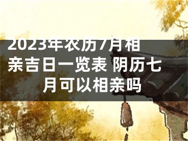 2023年农历7月相亲吉日一览表 阴历七月可以相亲吗