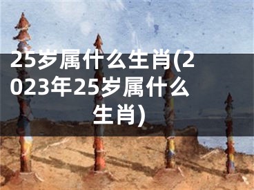 25岁属什么生肖(2023年25岁属什么生肖)
