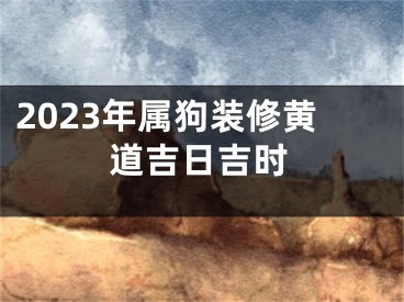 2023年属狗装修黄道吉日吉时