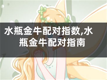 水瓶金牛配对指数,水瓶金牛配对指南