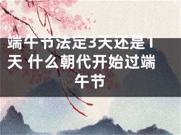端午节法定3天还是1天 什么朝代开始过端午节