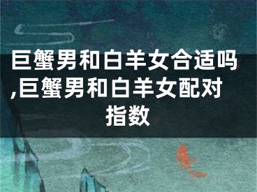 巨蟹男和白羊女合适吗,巨蟹男和白羊女配对指数