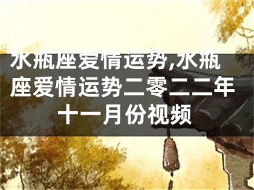 水瓶座爱情运势,水瓶座爱情运势二零二二年十一月份视频